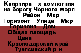 Квартира 2-х комнатная на берегу Чёрного моря  › Район ­ Мкр. Горизонт › Улица ­ Мкр . Горизонт › Дом ­ 18 › Общая площадь ­ 78 › Цена ­ 7 500 000 - Краснодарский край, Туапсинский р-н, Ольгинка с. Недвижимость » Квартиры продажа   